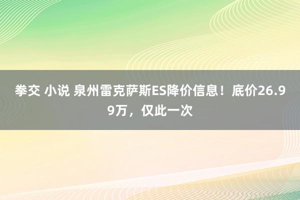 拳交 小说 泉州雷克萨斯ES降价信息！底价26.99万，仅此一次