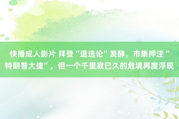 快播成人影片 拜登“退选论”发酵，市集押注“特朗普大捷”，但一个千里寂已久的危境再度浮现