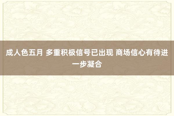 成人色五月 多重积极信号已出现 商场信心有待进一步凝合