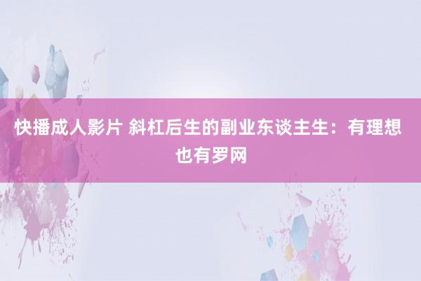快播成人影片 斜杠后生的副业东谈主生：有理想 也有罗网