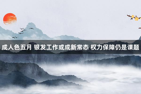 成人色五月 银发工作或成新常态 权力保障仍是课题