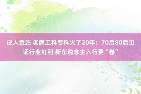 成人色站 老牌工科专科火了20年：70后80后见证行业红利 新东说念主入行更“卷”