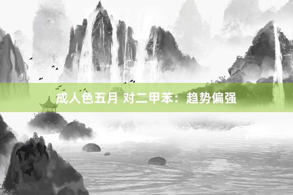 成人色五月 对二甲苯：趋势偏强