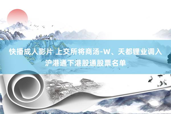 快播成人影片 上交所将商汤-W、天都锂业调入沪港通下港股通股票名单