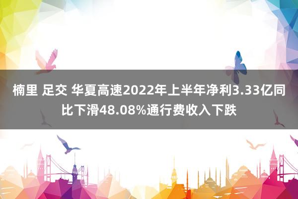 楠里 足交 华夏高速2022年上半年净利3.33亿同比下滑48.08%通行费收入下跌