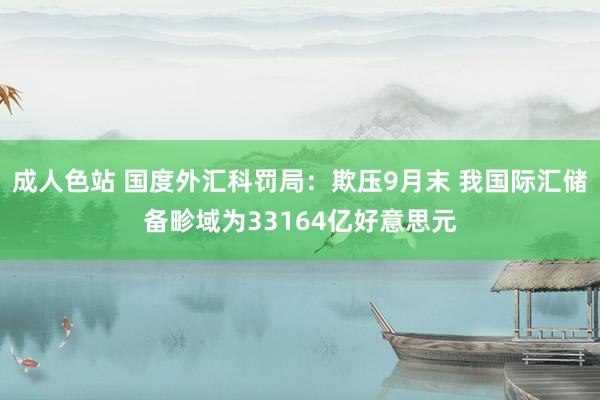 成人色站 国度外汇科罚局：欺压9月末 我国际汇储备畛域为33164亿好意思元