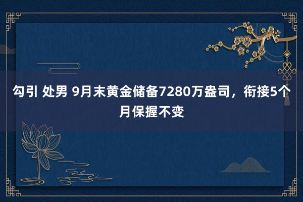 勾引 处男 9月末黄金储备7280万盎司，衔接5个月保握不变