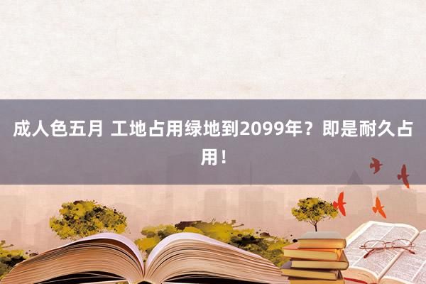 成人色五月 工地占用绿地到2099年？即是耐久占用！