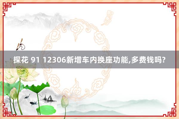 探花 91 12306新增车内换座功能，多费钱吗?