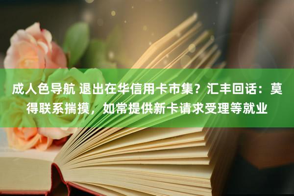 成人色导航 退出在华信用卡市集？汇丰回话：莫得联系揣摸，如常提供新卡请求受理等就业