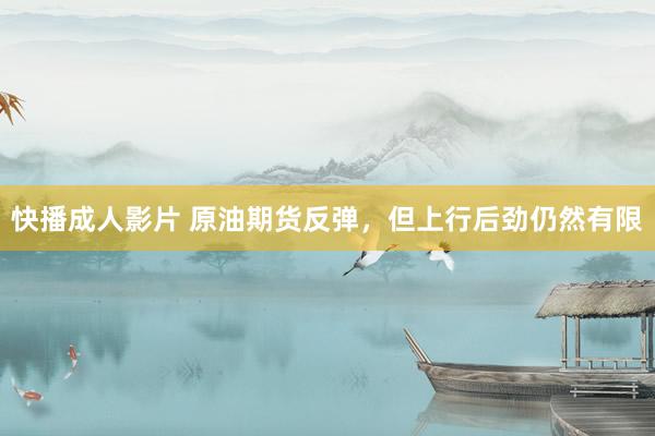 快播成人影片 原油期货反弹，但上行后劲仍然有限