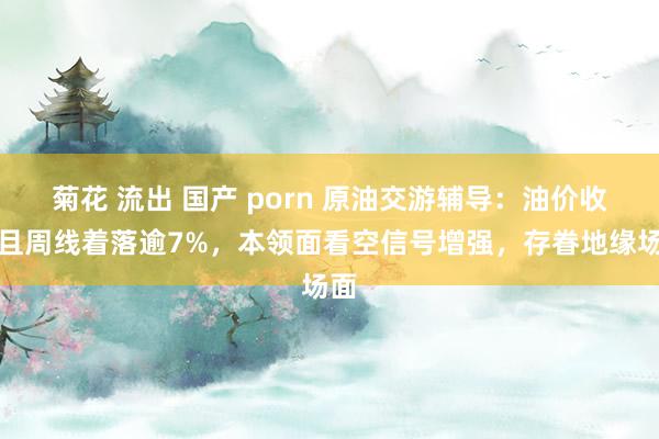 菊花 流出 国产 porn 原油交游辅导：油价收低且周线着落逾7%，本领面看空信号增强，存眷地缘场面