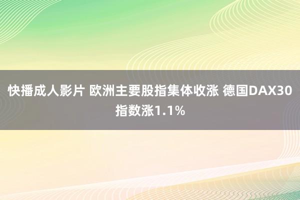 快播成人影片 欧洲主要股指集体收涨 德国DAX30指数涨1.1%