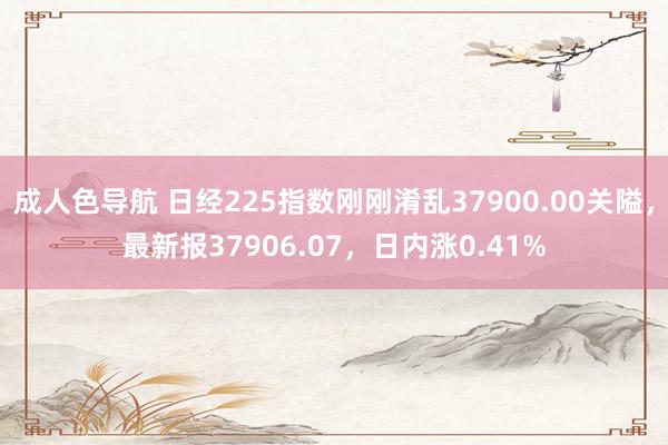 成人色导航 日经225指数刚刚淆乱37900.00关隘，最新报37906.07，日内涨0.41%