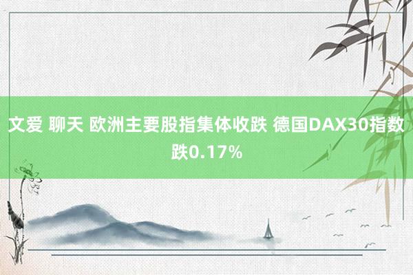 文爱 聊天 欧洲主要股指集体收跌 德国DAX30指数跌0.17%